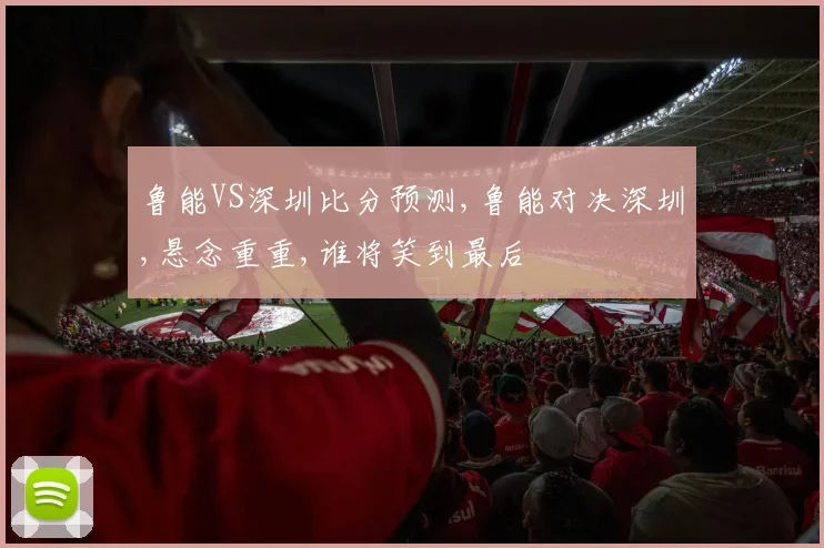 鲁能VS深圳比分预测,鲁能对决深圳,悬念重重,谁将笑到最后