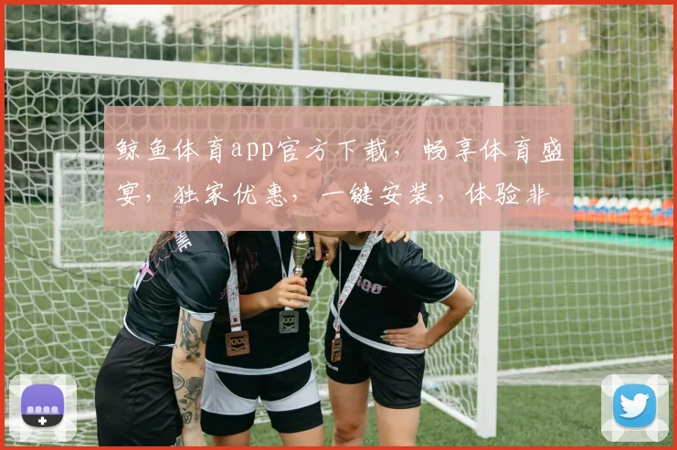 鲸鱼体育app官方下载，畅享体育盛宴，独家优惠，一键安装，体验非凡