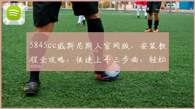 5845cc威斯尼斯人官网版，安装教程全攻略，快速上手三步曲，轻松玩转