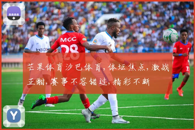 芒果体育沙巴体育,体坛焦点,激战正酣,赛事不容错过,精彩不断
