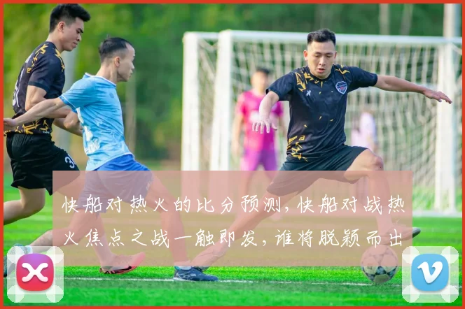 快船对热火的比分预测,快船对战热火焦点之战一触即发,谁将脱颖而出
