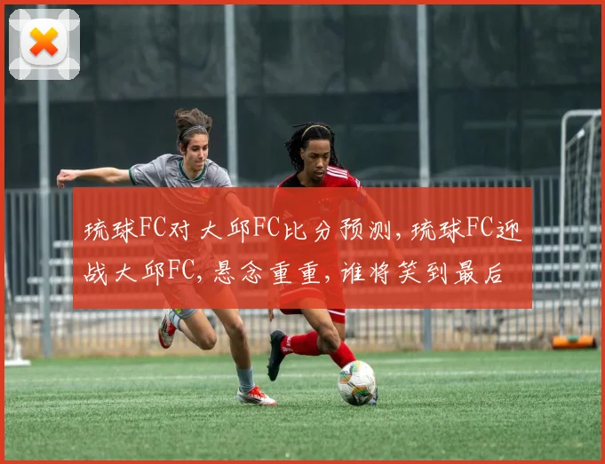 琉球FC对大邱FC比分预测,琉球FC迎战大邱FC,悬念重重,谁将笑到最后