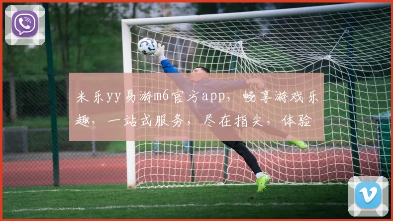 米乐yy易游m6官方app，畅享游戏乐趣，一站式服务，尽在指尖，体验非凡